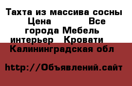 Тахта из массива сосны › Цена ­ 4 600 - Все города Мебель, интерьер » Кровати   . Калининградская обл.